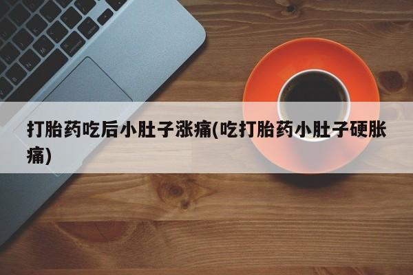 药流药使用打胎药吃后小肚子涨痛(吃打胎药小肚子硬胀痛)