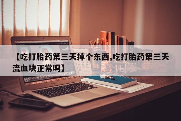 药流药使用【吃打胎药第三天掉个东西,吃打胎药第三天流血块正常吗】