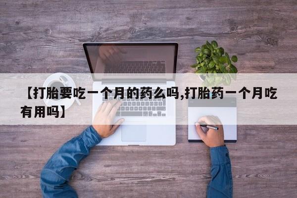 药流药使用【打胎要吃一个月的药么吗,打胎药一个月吃有用吗】