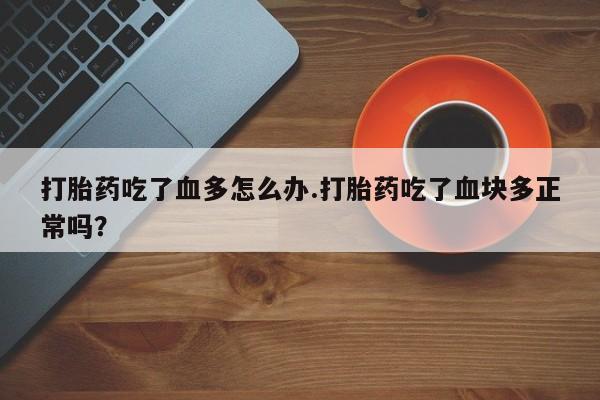药流药使用打胎药吃了血多怎么办.打胎药吃了血块多正常吗？