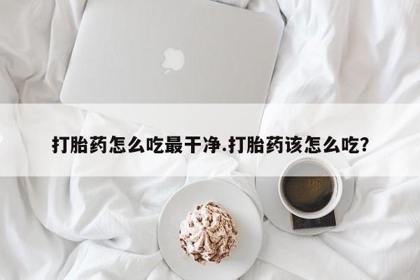 药流药使用打胎药怎么吃最干净.打胎药该怎么吃？