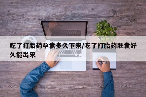 药流药使用吃了打胎药孕囊多久下来/吃了打胎药胚囊好久能出来