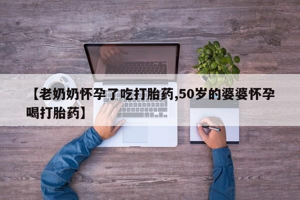药流药使用【老奶奶怀孕了吃打胎药,50岁的婆婆怀孕喝打胎药】