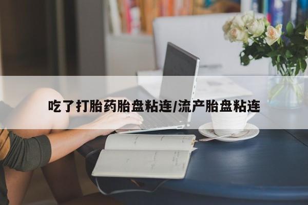 药流药使用吃了打胎药胎盘粘连/流产胎盘粘连