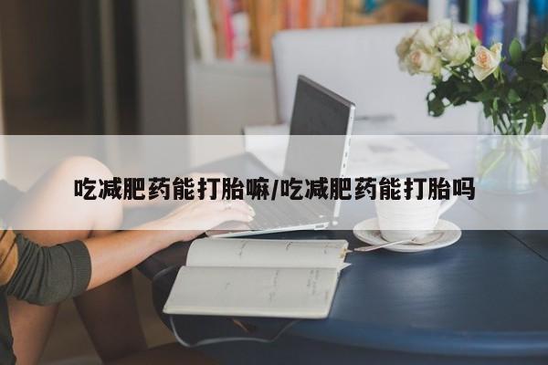药流药使用吃减肥药能打胎嘛/吃减肥药能打胎吗