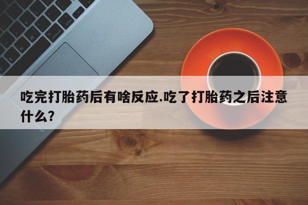 药流药使用吃完打胎药后有啥反应.吃了打胎药之后注意什么？