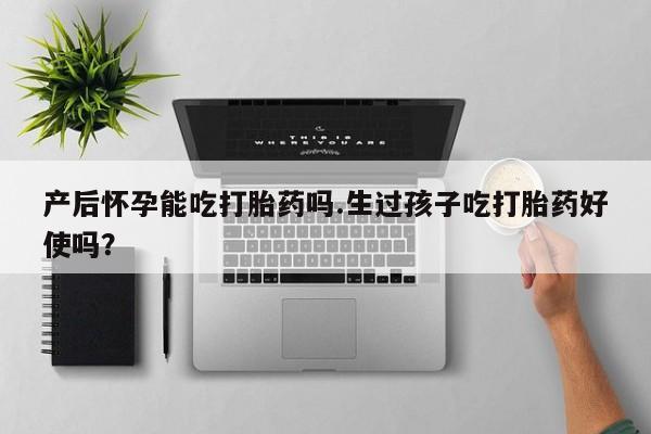 药流药使用产后怀孕能吃打胎药吗.生过孩子吃打胎药好使吗？