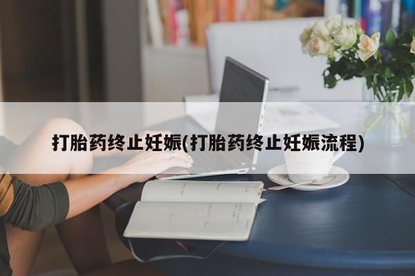 药流药使用打胎药终止妊娠(打胎药终止妊娠流程)