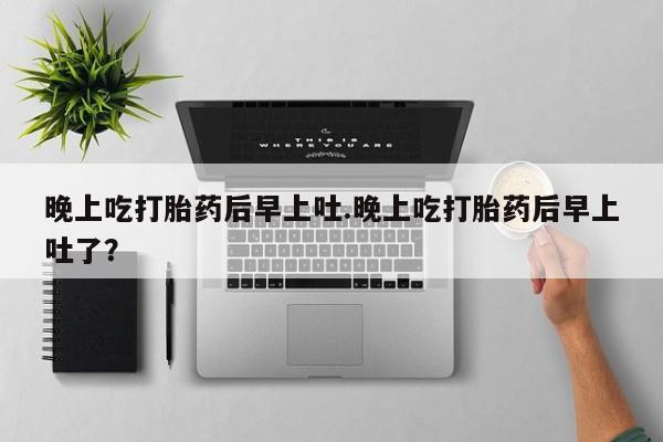 药流药使用晚上吃打胎药后早上吐.晚上吃打胎药后早上吐了？