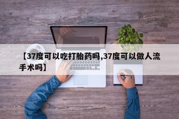 药流药使用【37度可以吃打胎药吗,37度可以做人流手术吗】