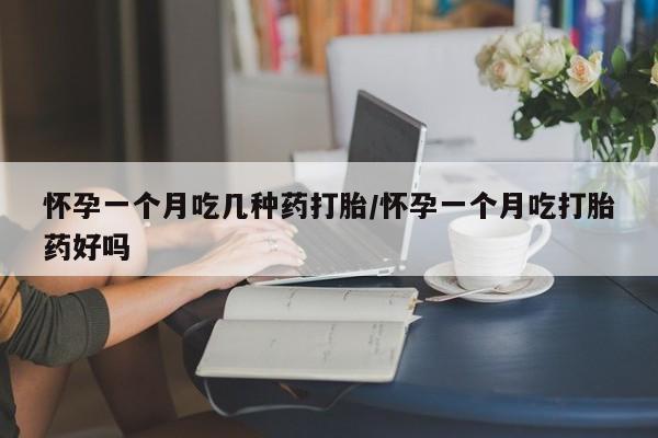 药流药使用怀孕一个月吃几种药打胎/怀孕一个月吃打胎药好吗