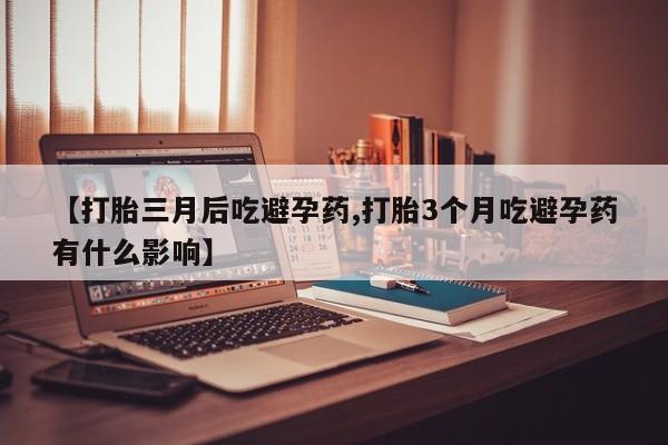 药流药使用【打胎三月后吃避孕药,打胎3个月吃避孕药有什么影响】
