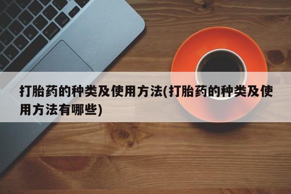 药流药使用打胎药的种类及使用方法(打胎药的种类及使用方法有哪些)