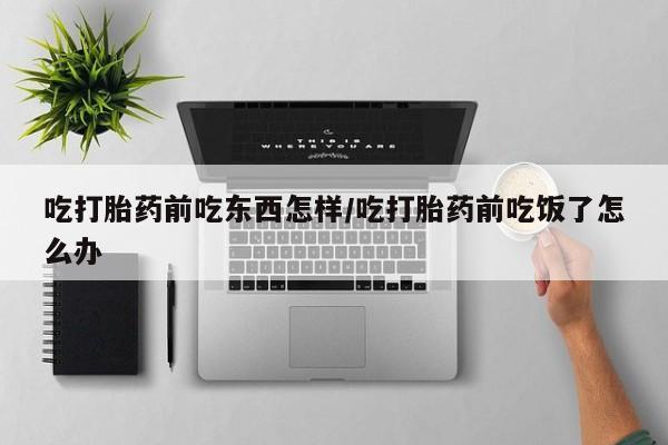 药流药使用吃打胎药前吃东西怎样/吃打胎药前吃饭了怎么办