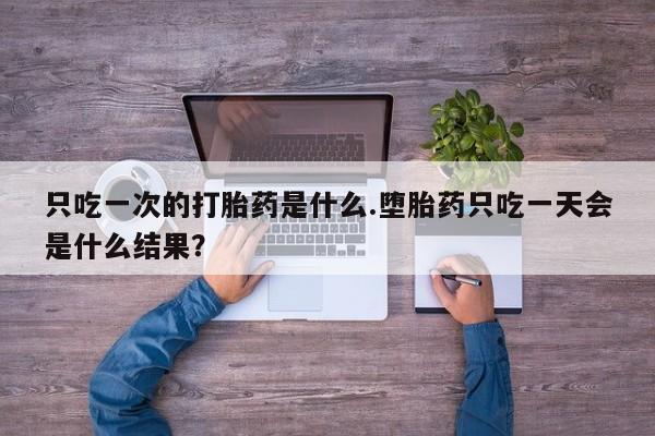 药流药使用只吃一次的打胎药是什么.堕胎药只吃一天会是什么结果？