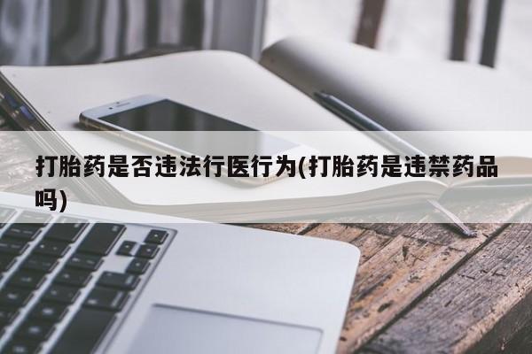 药流药使用打胎药是否违法行医行为(打胎药是违禁药品吗)