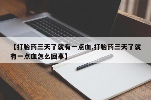药流药使用【打胎药三天了就有一点血,打胎药三天了就有一点血怎么回事】