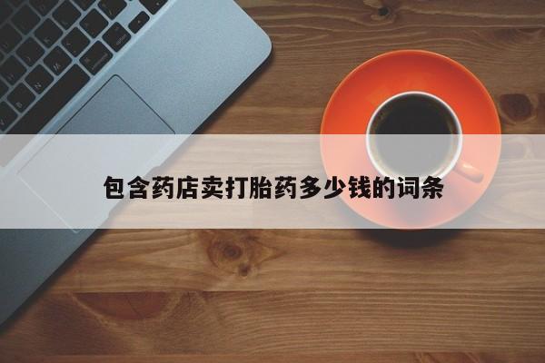 药流药使用包含药店卖打胎药多少钱的词条