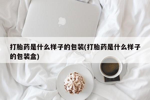 药流药使用打胎药是什么样子的包装(打胎药是什么样子的包装盒)