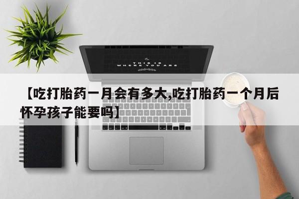 药流药使用【吃打胎药一月会有多大,吃打胎药一个月后怀孕孩子能要吗】