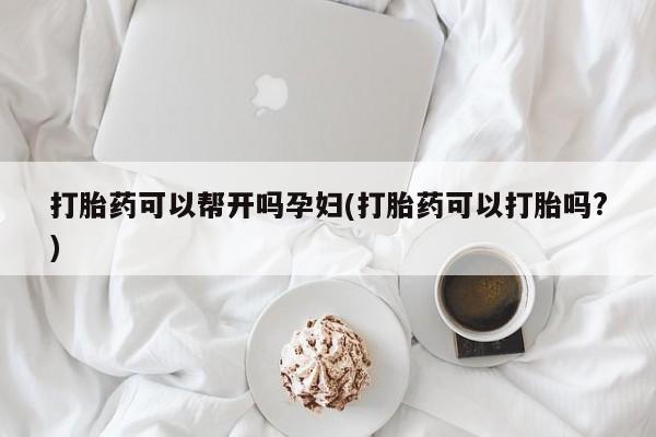药流药使用打胎药可以帮开吗孕妇(打胎药可以打胎吗?)
