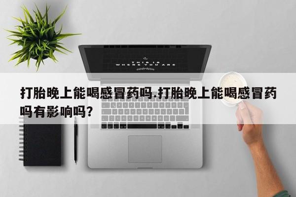 药流药使用打胎晚上能喝感冒药吗.打胎晚上能喝感冒药吗有影响吗？