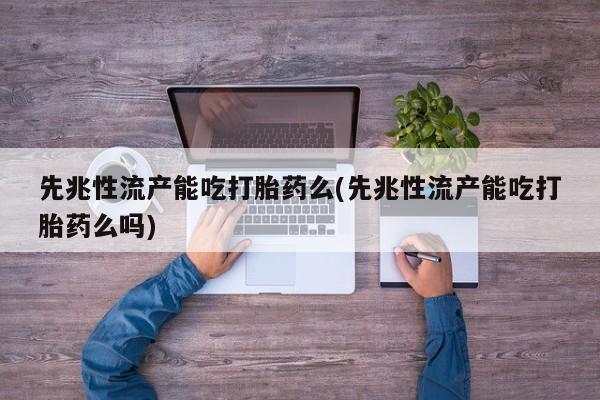 药流药使用先兆性流产能吃打胎药么(先兆性流产能吃打胎药么吗)