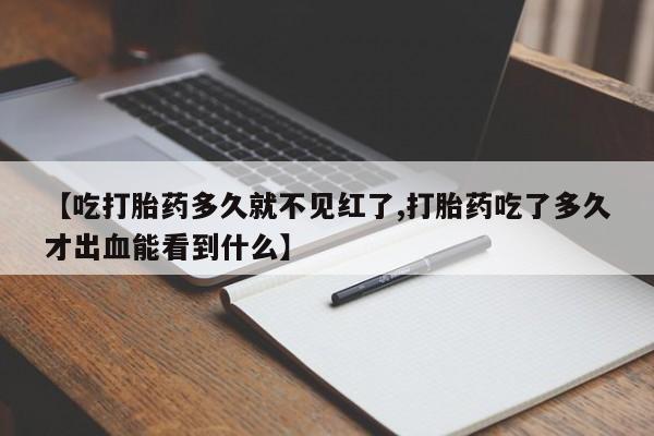 药流药使用【吃打胎药多久就不见红了,打胎药吃了多久才出血能看到什么】