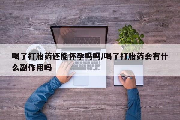药流药使用喝了打胎药还能怀孕吗吗/喝了打胎药会有什么副作用吗