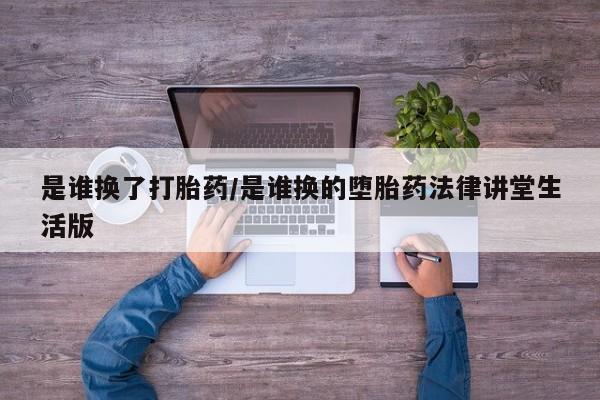 药流药使用是谁换了打胎药/是谁换的堕胎药法律讲堂生活版