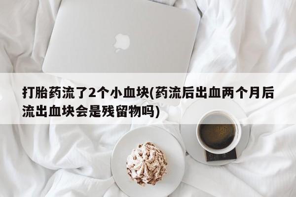 药流药使用打胎药流了2个小血块(药流后出血两个月后流出血块会是残留物吗)
