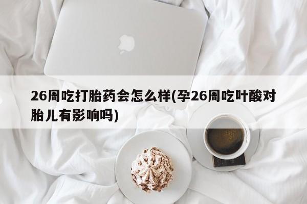 药流药使用26周吃打胎药会怎么样(孕26周吃叶酸对胎儿有影响吗)