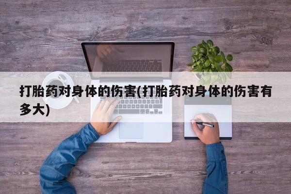 药流药使用打胎药对身体的伤害(打胎药对身体的伤害有多大)