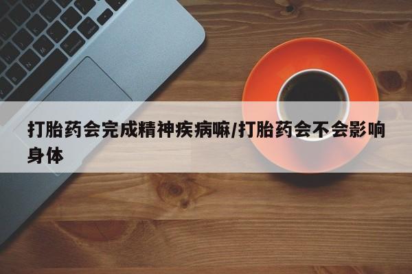 药流药使用打胎药会完成精神疾病嘛/打胎药会不会影响身体