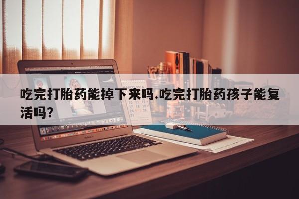 药流药使用吃完打胎药能掉下来吗.吃完打胎药孩子能复活吗？