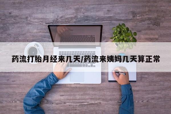 药流药使用药流打胎月经来几天/药流来姨妈几天算正常