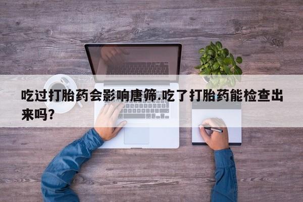 药流药使用吃过打胎药会影响唐筛.吃了打胎药能检查出来吗？