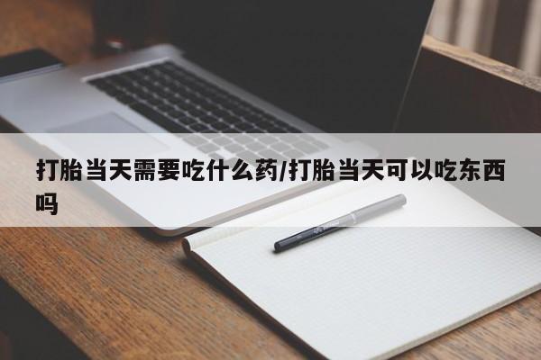 药流药使用打胎当天需要吃什么药/打胎当天可以吃东西吗
