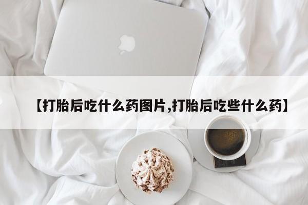 药流药使用【打胎后吃什么药图片,打胎后吃些什么药】