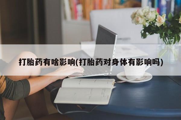 药流药使用打胎药有啥影响(打胎药对身体有影响吗)