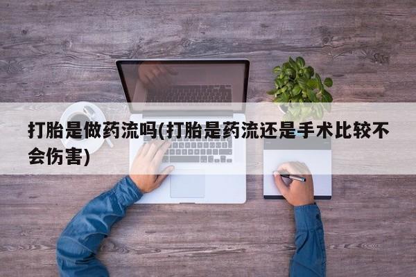 药流药使用打胎是做药流吗(打胎是药流还是手术比较不会伤害)
