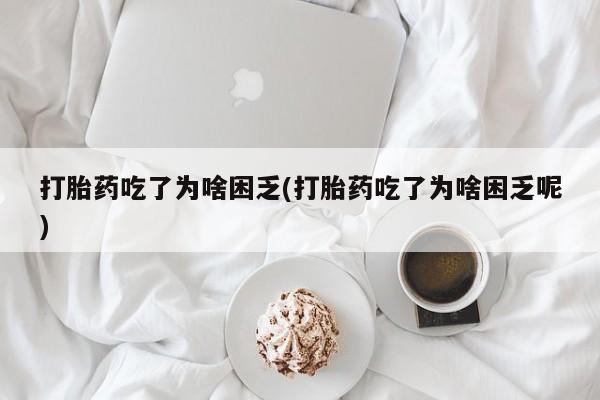 药流药使用打胎药吃了为啥困乏(打胎药吃了为啥困乏呢)