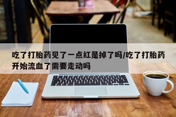 药流药使用吃了打胎药见了一点红是掉了吗/吃了打胎药开始流血了需要走动吗