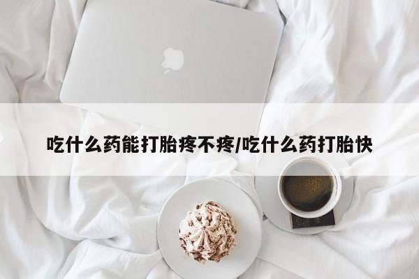 药流药使用吃什么药能打胎疼不疼/吃什么药打胎快
