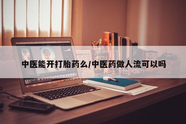 药流药使用中医能开打胎药么/中医药做人流可以吗