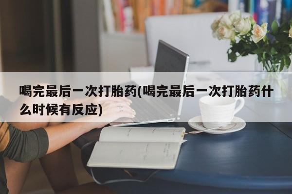 药流药使用喝完最后一次打胎药(喝完最后一次打胎药什么时候有反应)