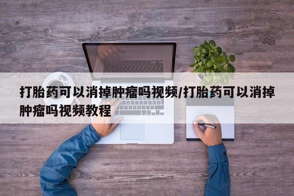 药流药使用打胎药可以消掉肿瘤吗视频/打胎药可以消掉肿瘤吗视频教程