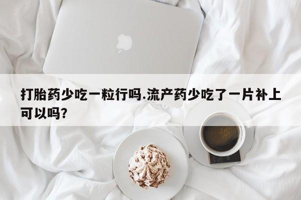药流药使用打胎药少吃一粒行吗.流产药少吃了一片补上可以吗？