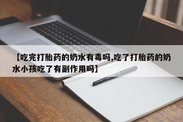 药流药使用【吃完打胎药的奶水有毒吗,吃了打胎药的奶水小孩吃了有副作用吗】
