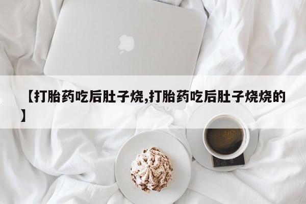 药流药使用【打胎药吃后肚子烧,打胎药吃后肚子烧烧的】